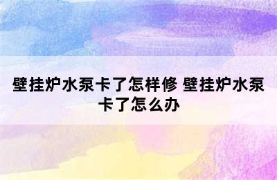 壁挂炉水泵卡了怎样修 壁挂炉水泵卡了怎么办